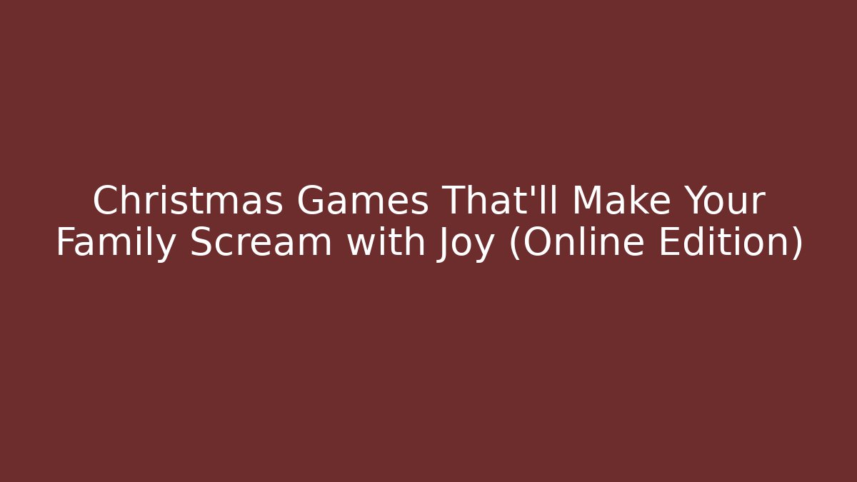 Christmas Games That'll Make Your Family Scream with Joy (Online Edition)