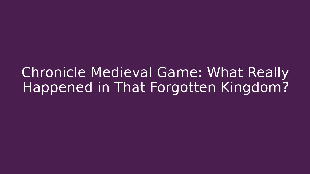 Chronicle Medieval Game: What Really Happened in That Forgotten Kingdom?