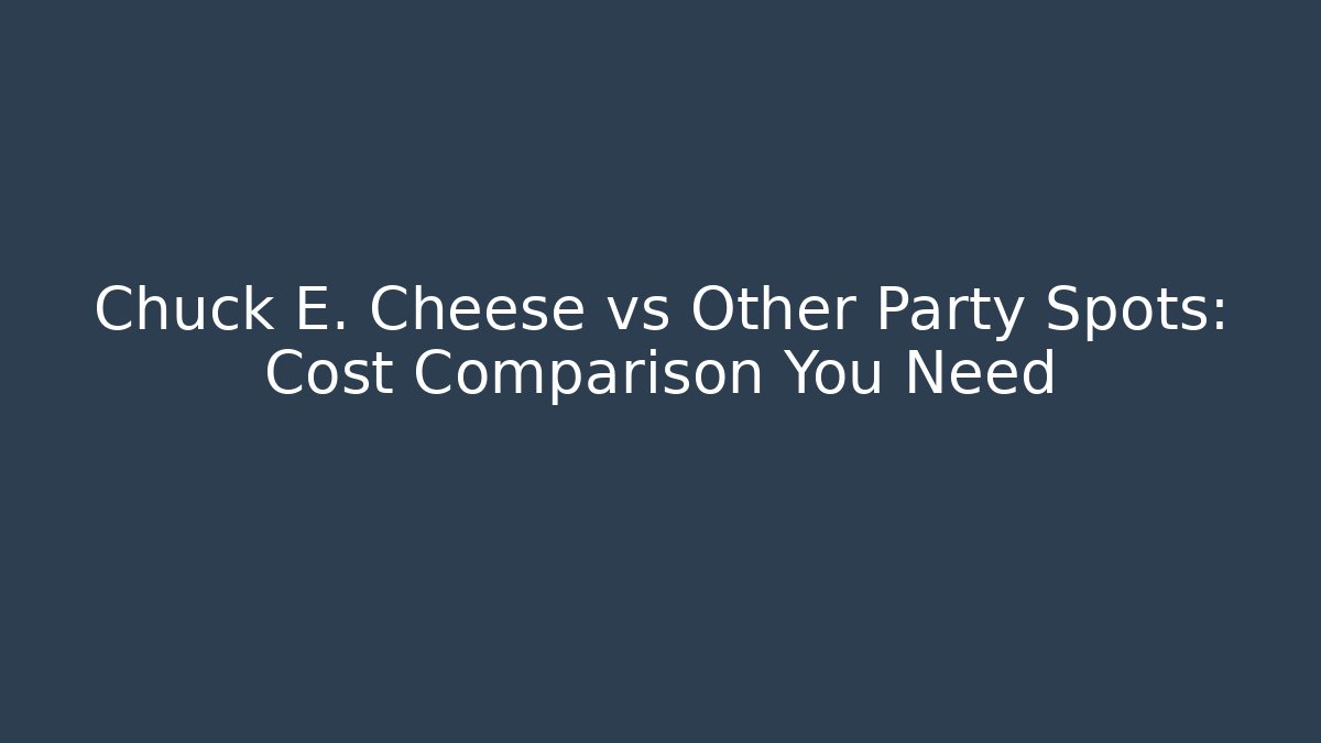 Chuck E. Cheese vs Other Party Spots: Cost Comparison You Need