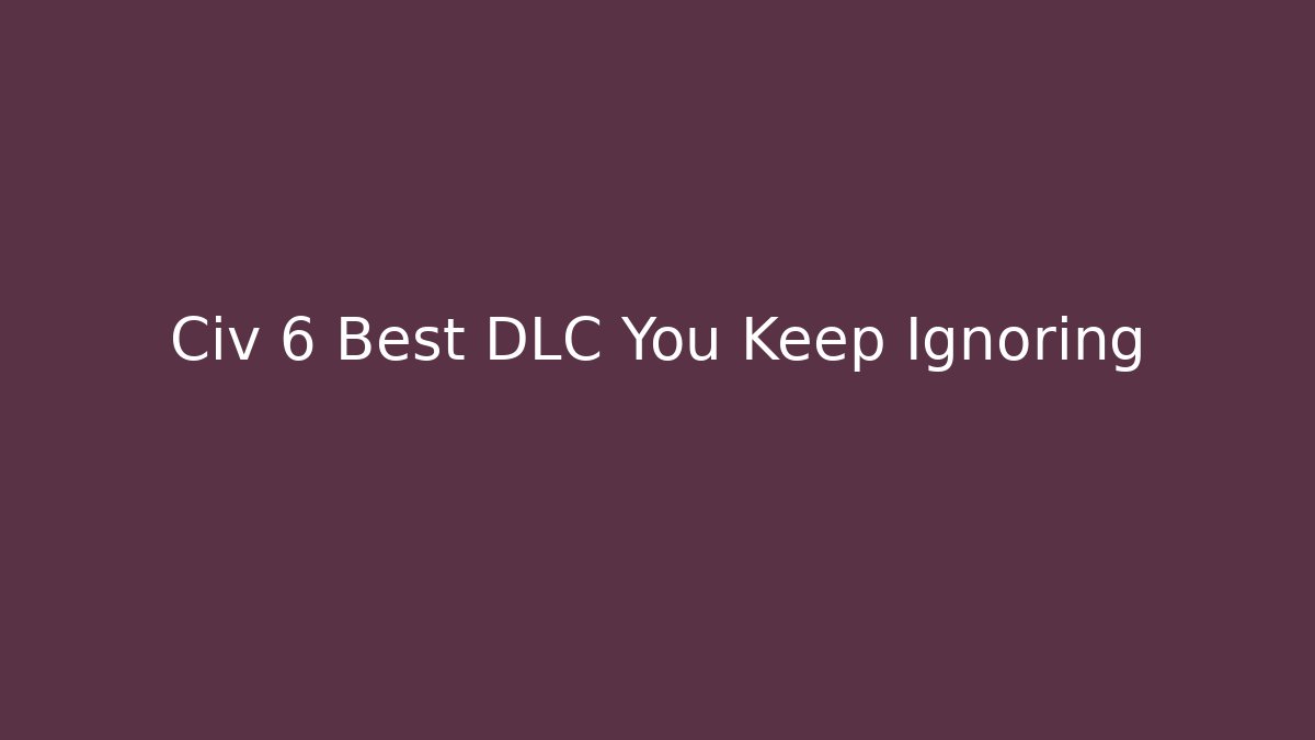 Civ 6 Best DLC You Keep Ignoring