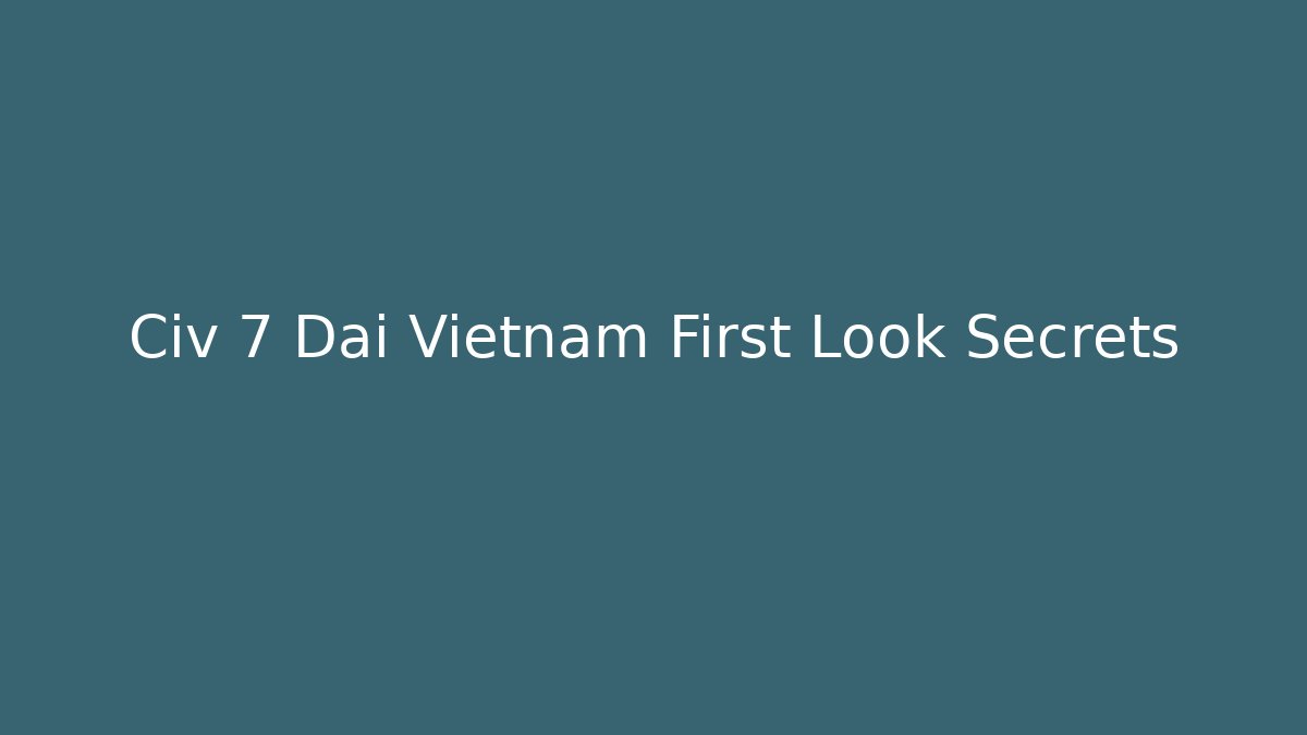 Civ 7 Dai Vietnam First Look Secrets - Smart Esu