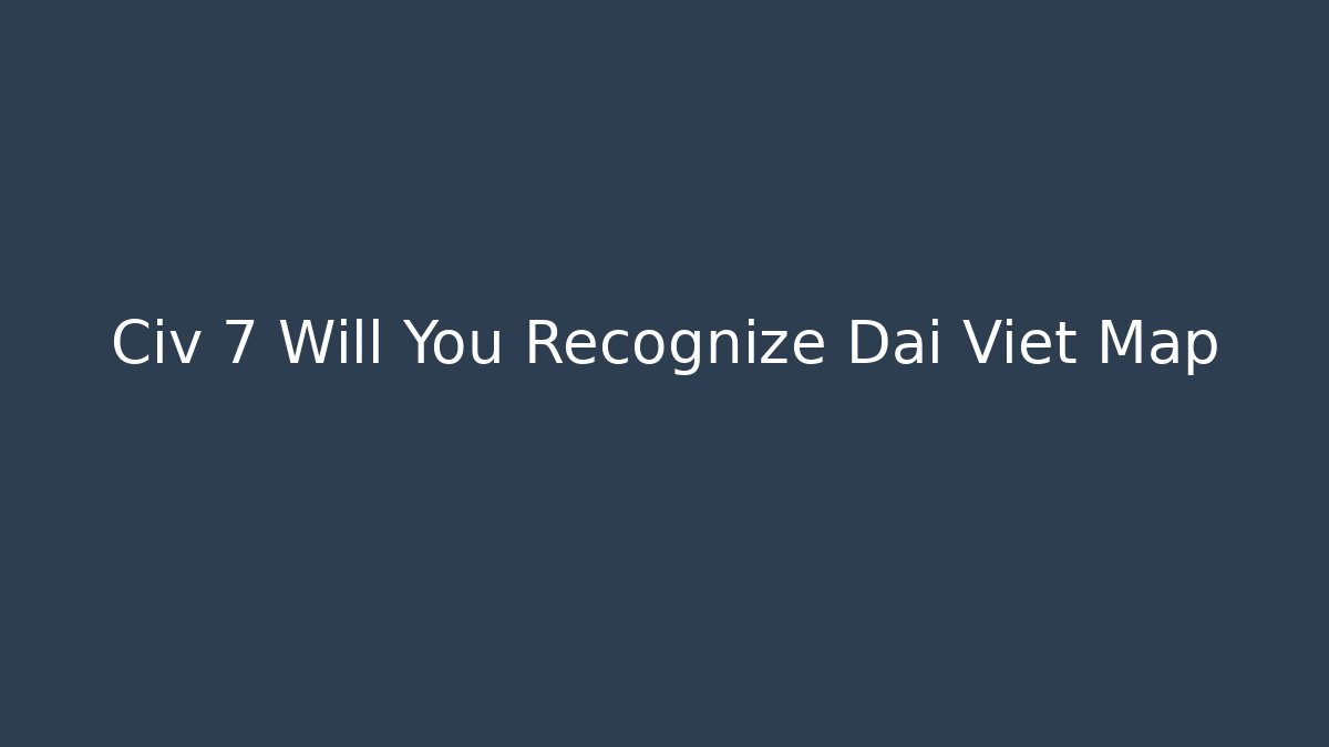 Civ 7 Will You Recognize Dai Viet Map - Smart Esu