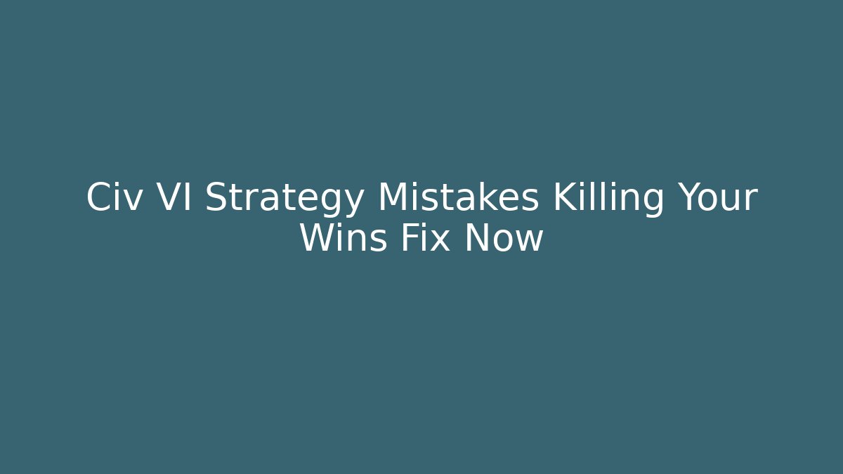 Civ VI Strategy Mistakes Killing Your Wins Fix Now