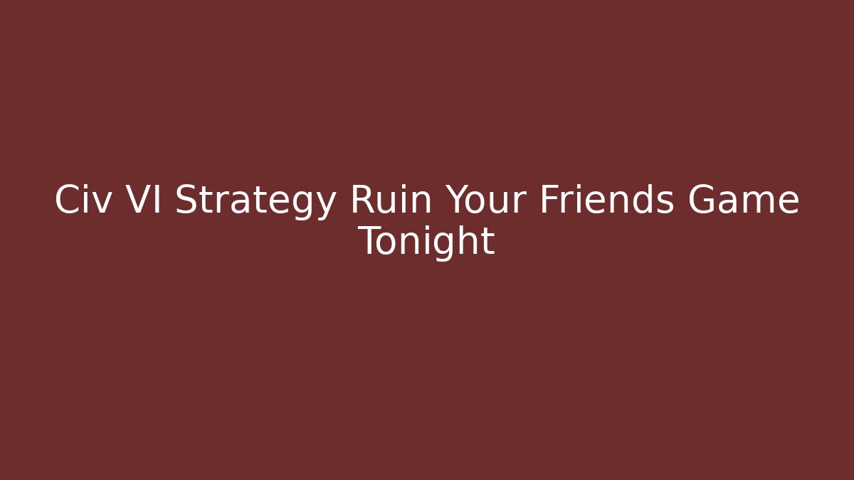 Civ VI Strategy Ruin Your Friends Game Tonight