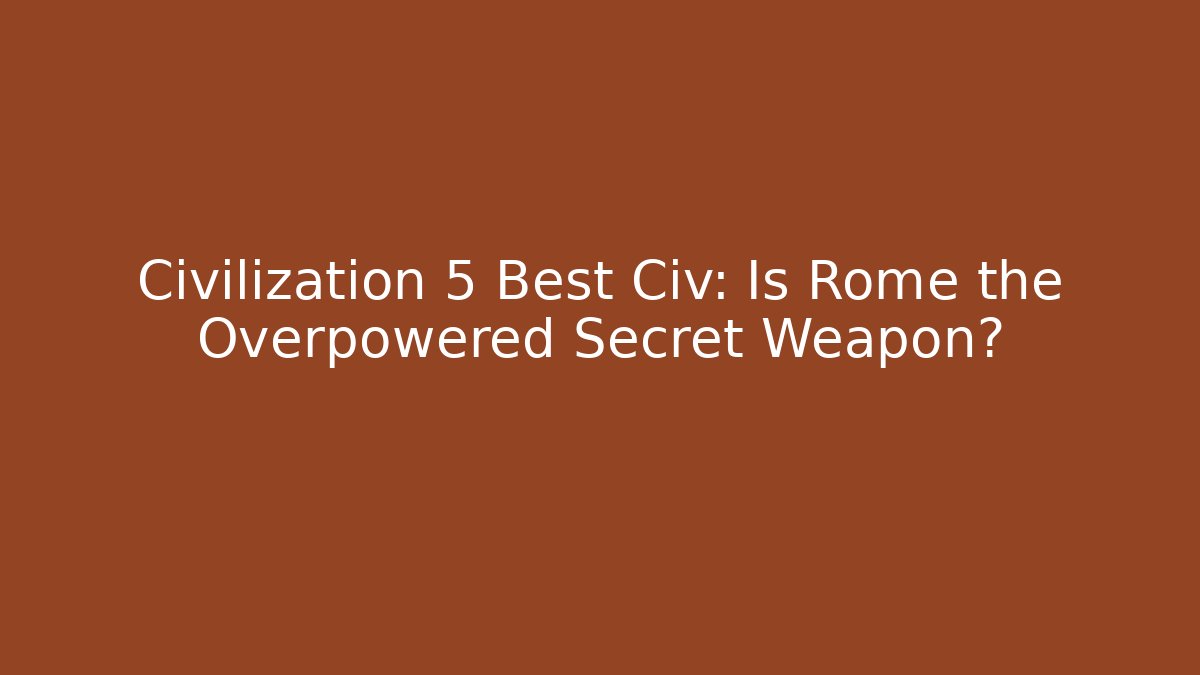 Civilization 5 Best Civ: Is Rome the Overpowered Secret Weapon?