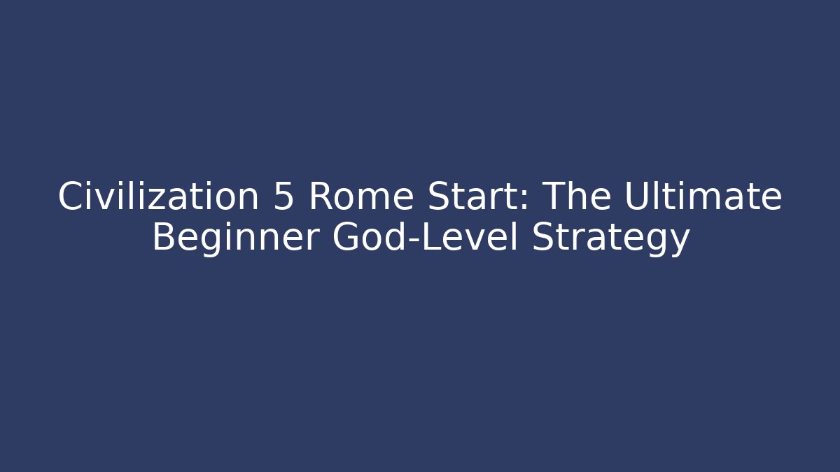Civilization 5 Rome Start: The Ultimate Beginner God-Level Strategy