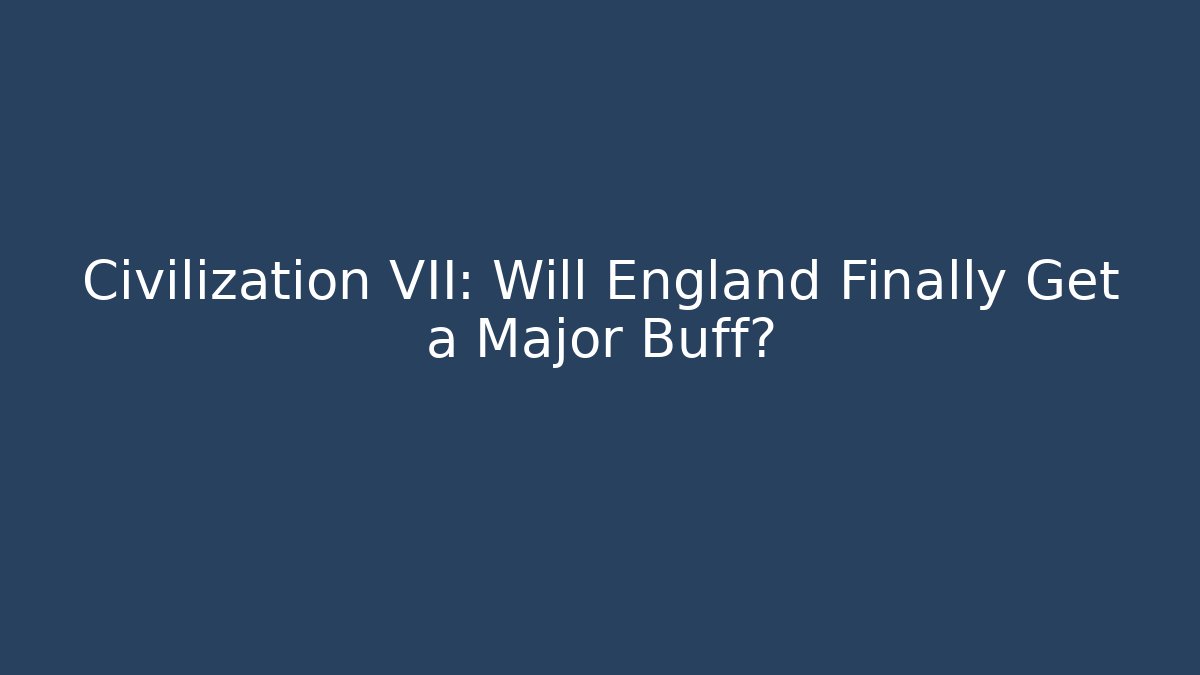Civilization VII: Will England Finally Get a Major Buff?