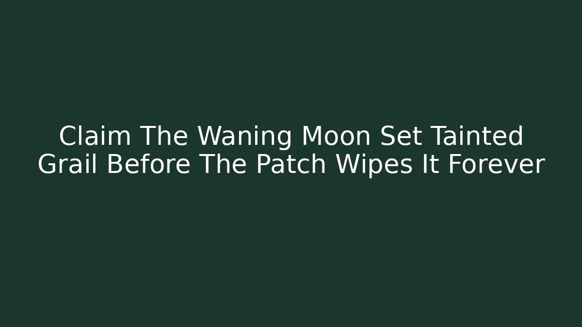 Claim The Waning Moon Set Tainted Grail Before The Patch Wipes It Forever