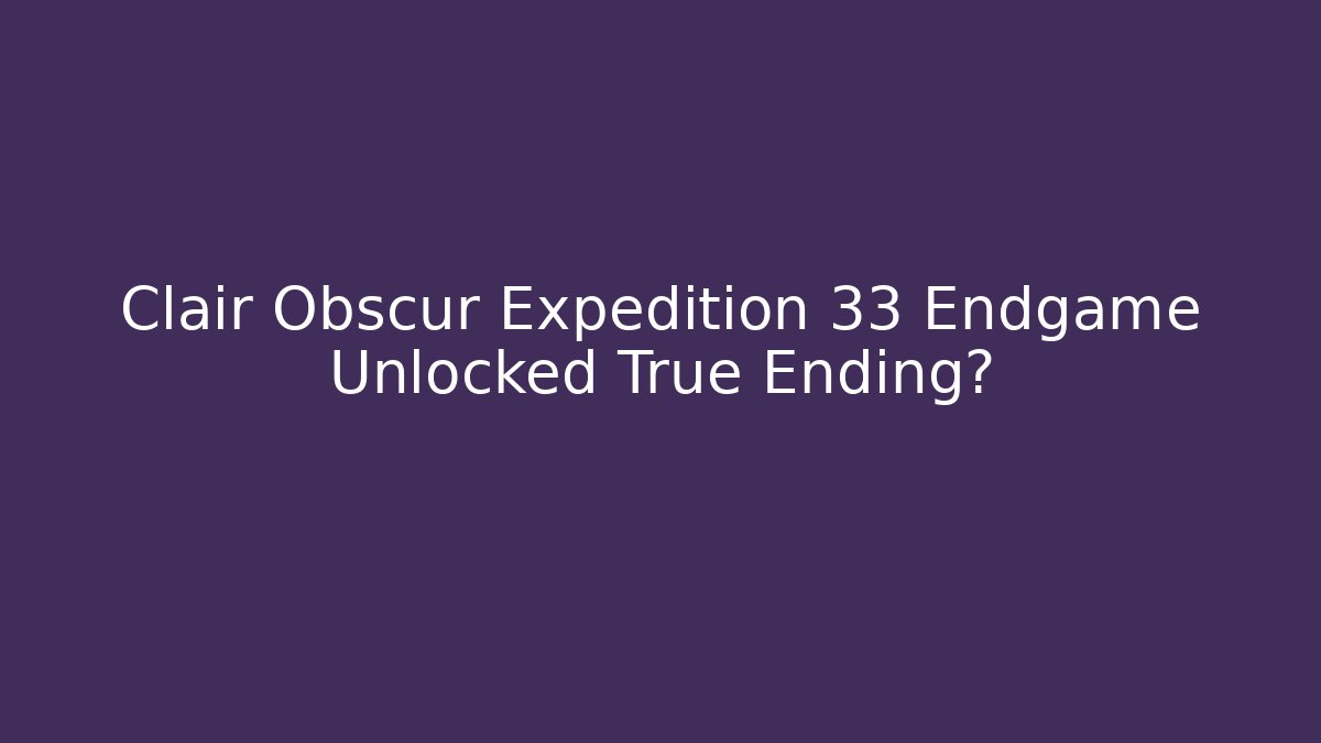 Clair Obscur Expedition 33 Endgame Unlocked True Ending?