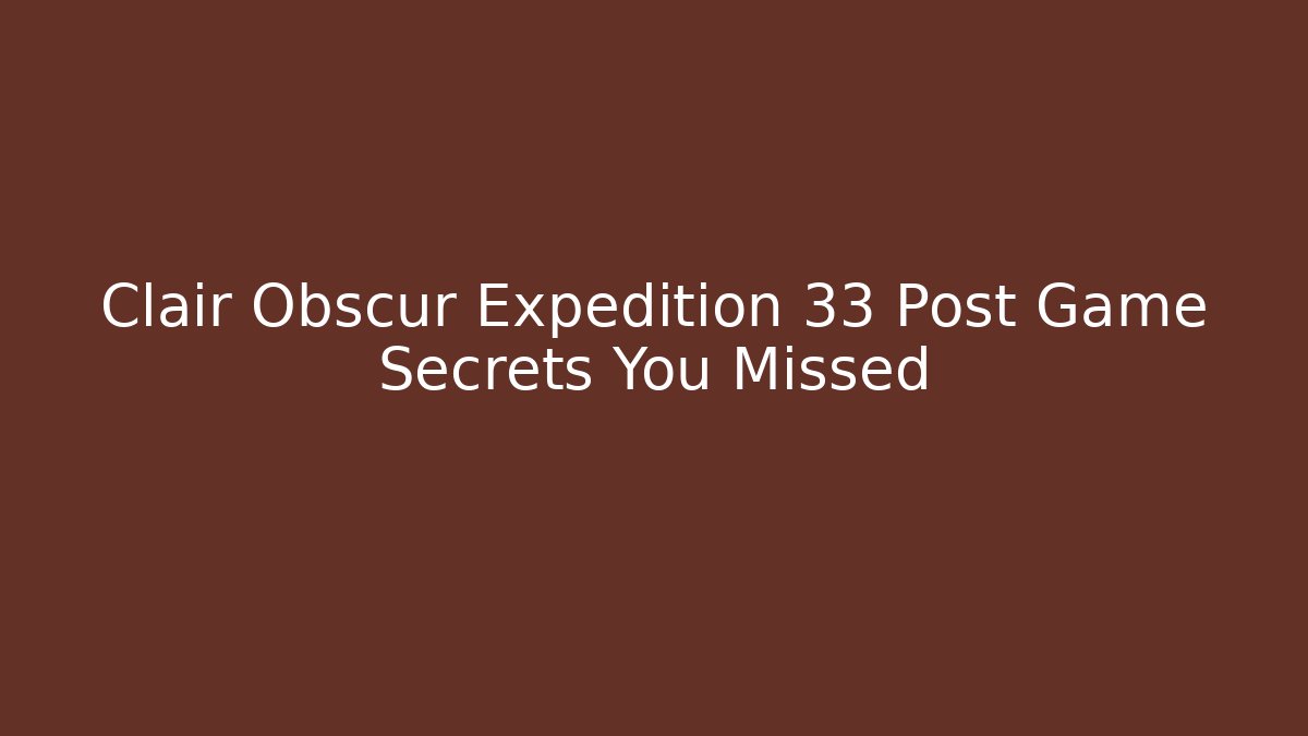 Clair Obscur Expedition 33 Post Game Secrets You Missed
