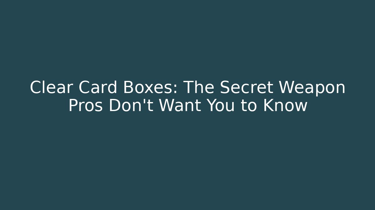 Clear Card Boxes: The Secret Weapon Pros Don’t Want You to Know