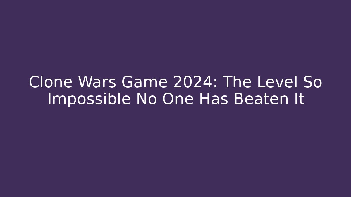 Clone Wars Game 2024: The Level So Impossible No One Has Beaten It
