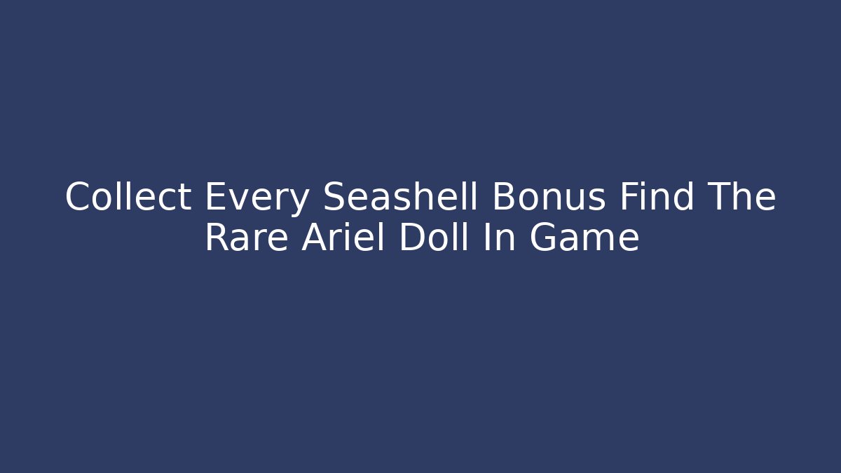 Collect Every Seashell Bonus Find The Rare Ariel Doll In Game