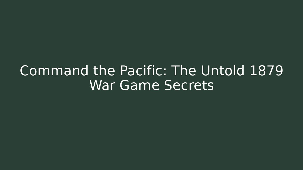 Command the Pacific: The Untold 1879 War Game Secrets