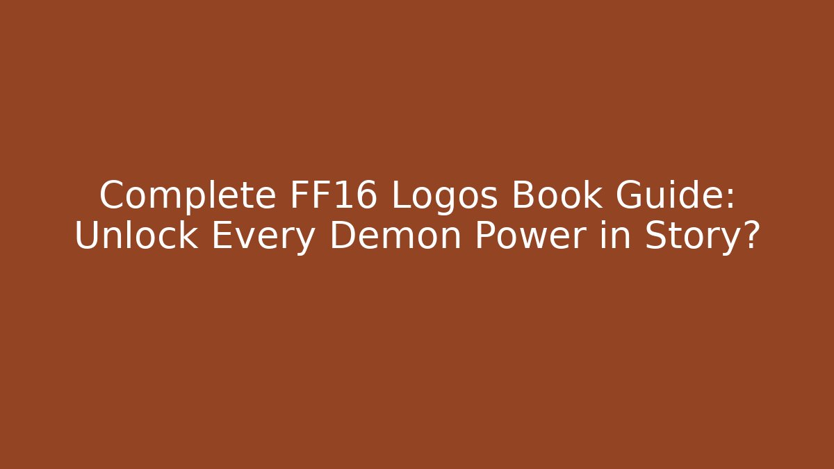 Complete FF16 Logos Book Guide: Unlock Every Demon Power in Story?