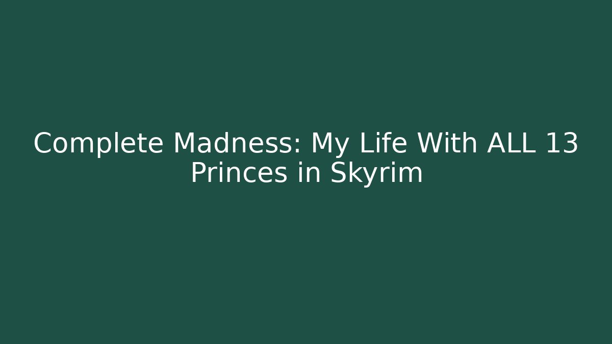 Complete Madness: My Life With ALL 13 Princes in Skyrim