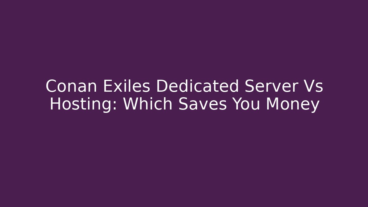 Conan Exiles Dedicated Server Vs Hosting: Which Saves You Money