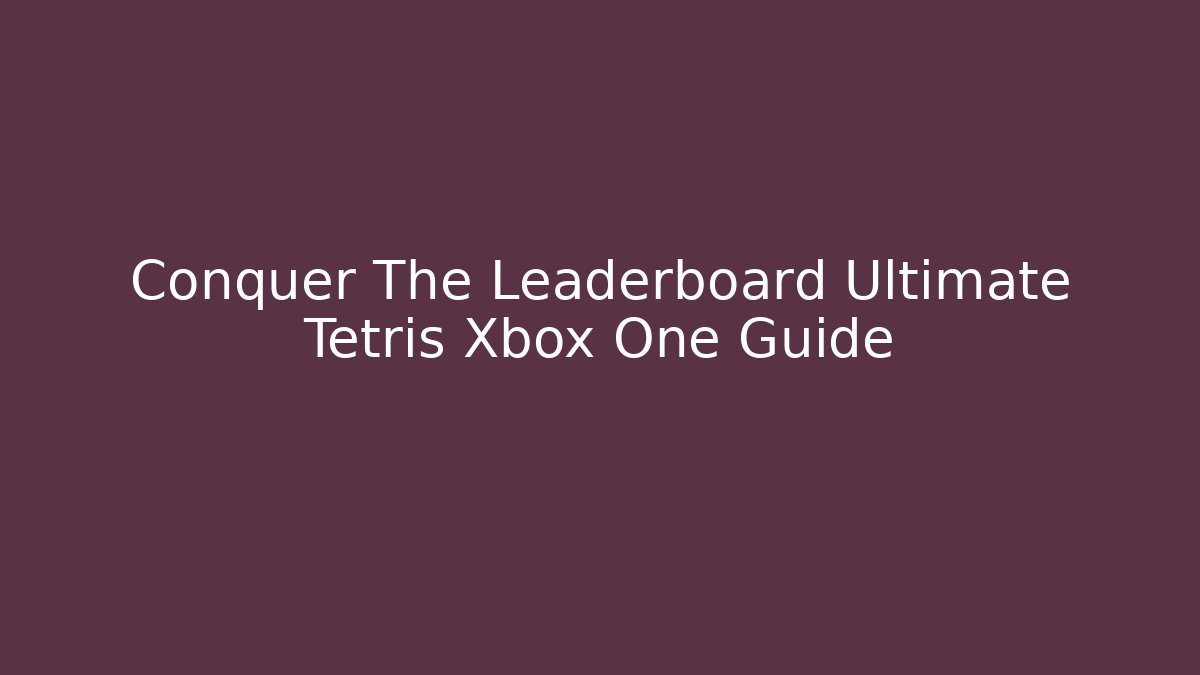 Conquer The Leaderboard Ultimate Tetris Xbox One Guide
