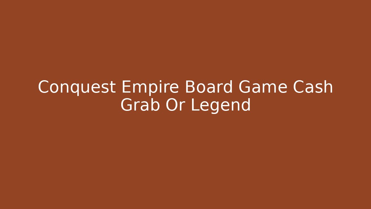 Conquest Empire Board Game Cash Grab Or Legend