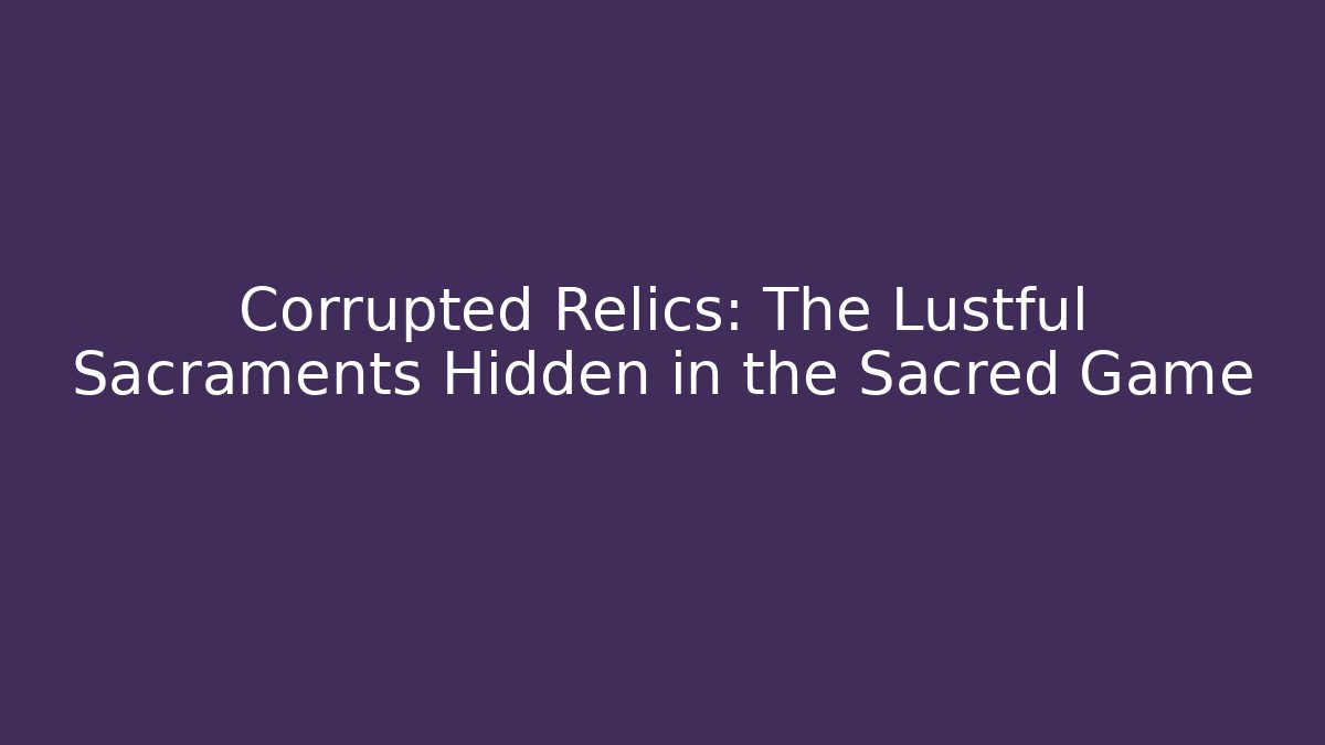 Corrupted Relics: The Lustful Sacraments Hidden in the Sacred Game