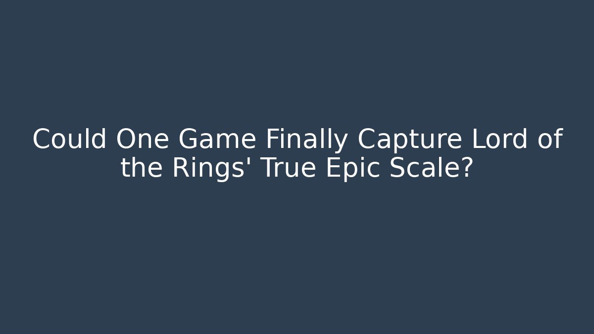 Could One Game Finally Capture Lord of the Rings’ True Epic Scale?