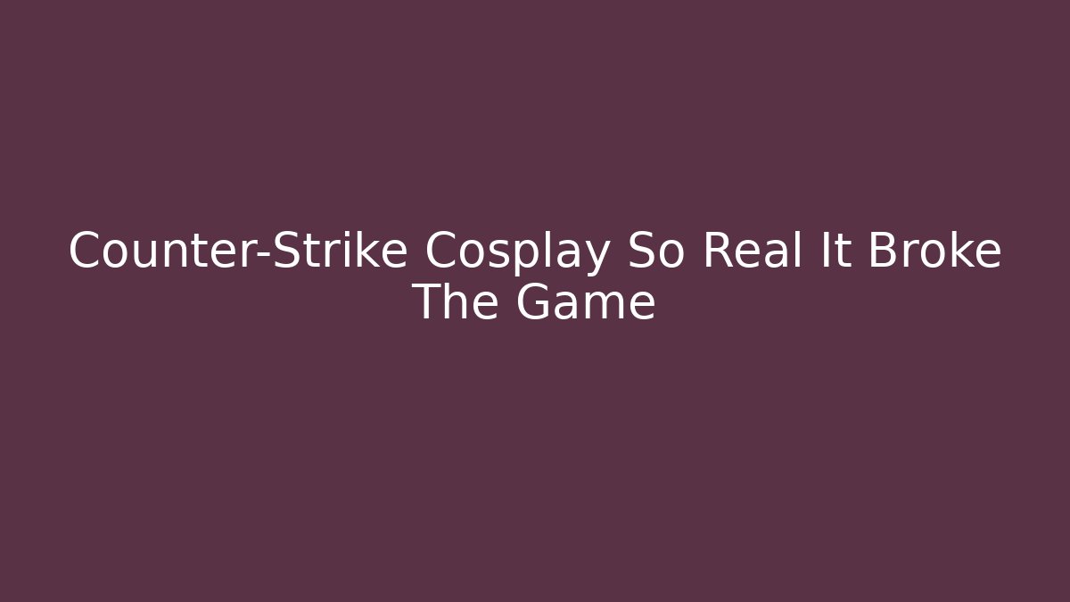Counter-Strike Cosplay So Real It Broke The Game