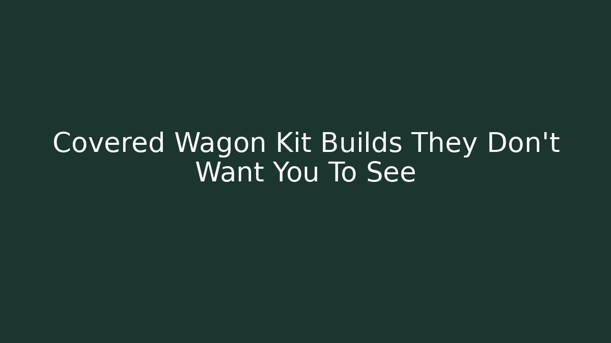 Covered Wagon Kit Builds They Don't Want You To See