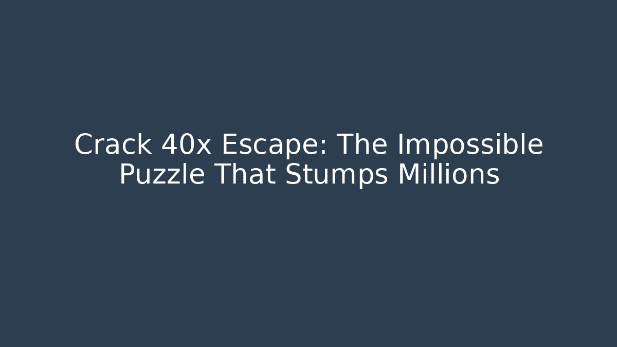 Crack 40x Escape: The Impossible Puzzle That Stumps Millions