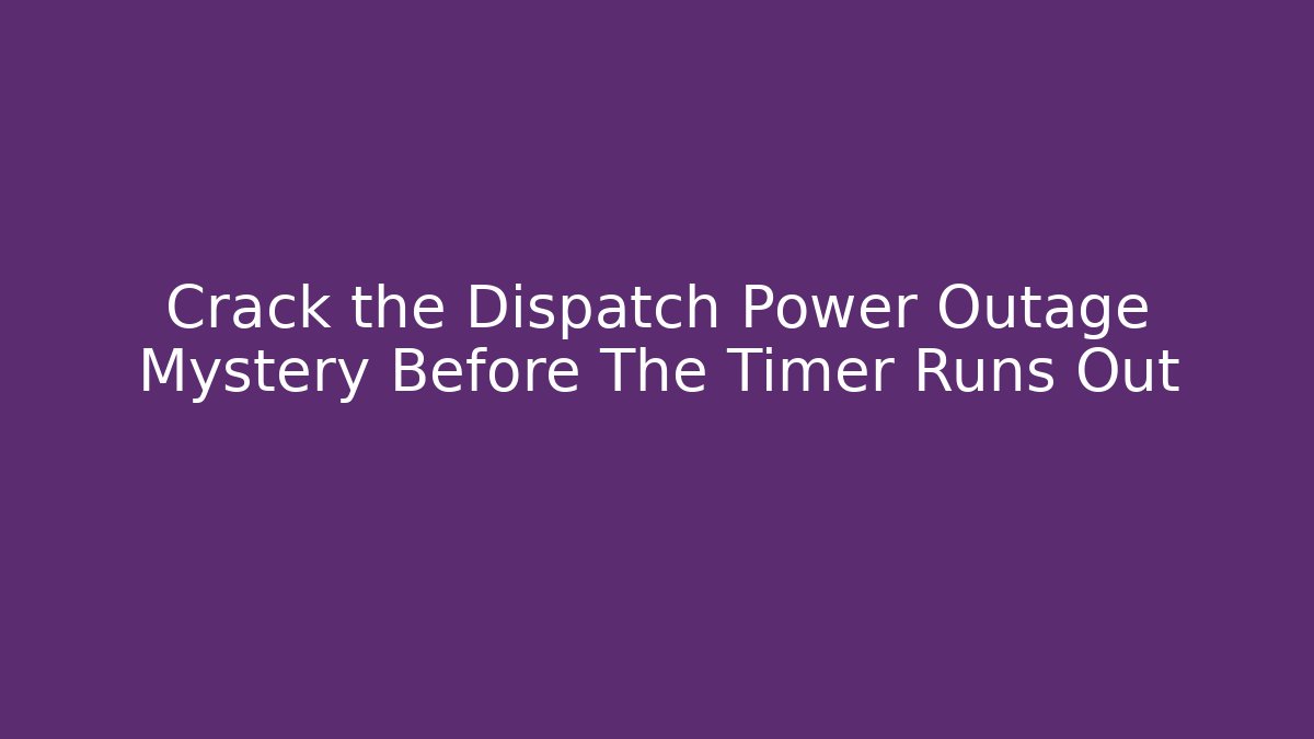 Crack the Dispatch Power Outage Mystery Before The Timer Runs Out