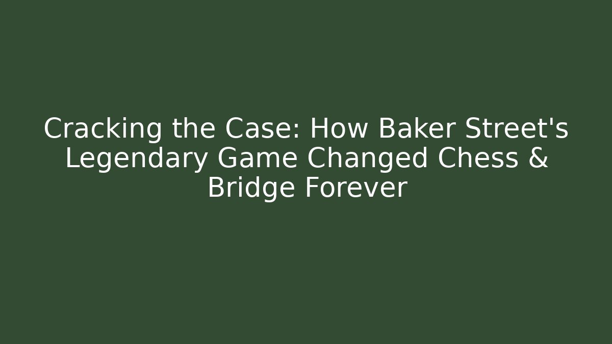 Cracking the Case: How Baker Street’s Legendary Game Changed Chess & Bridge Forever