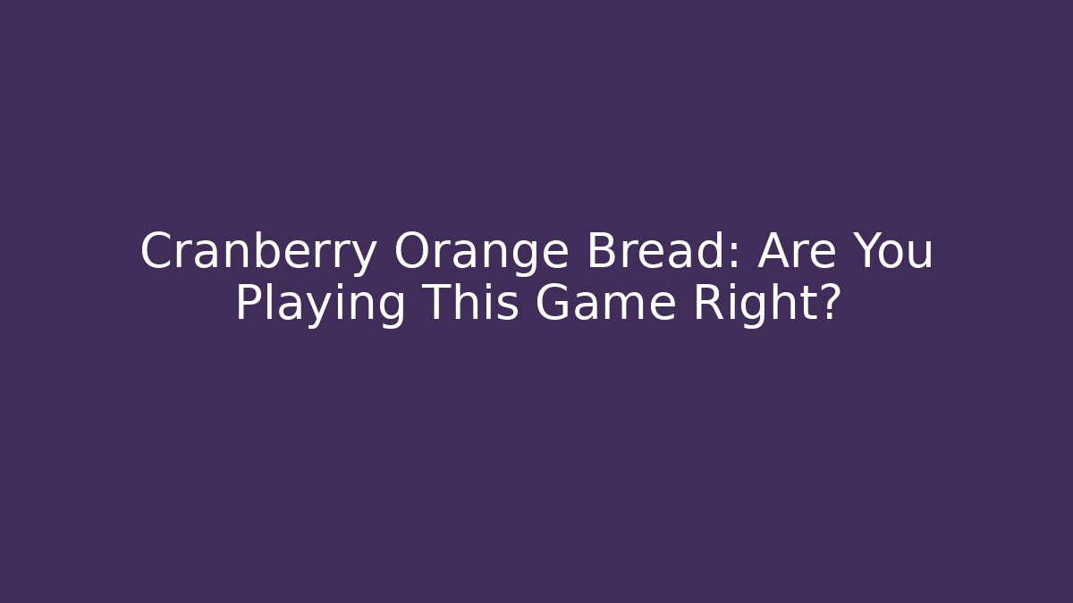 Cranberry Orange Bread: Are You Playing This Game Right?