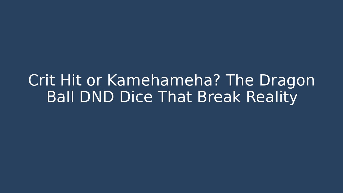 Crit Hit or Kamehameha? The Dragon Ball DND Dice That Break Reality