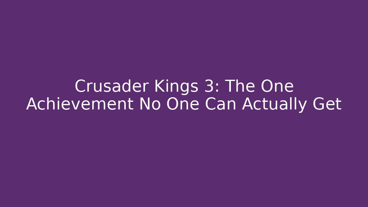 Crusader Kings 3: The One Achievement No One Can Actually Get