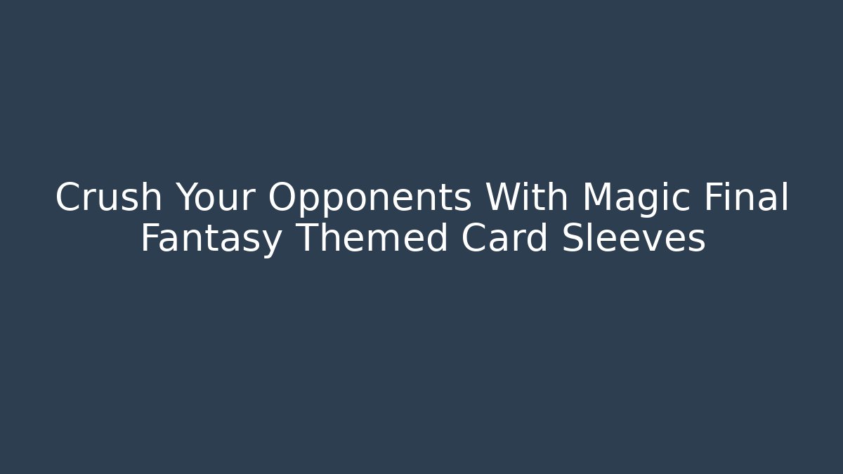 Crush Your Opponents With Magic Final Fantasy Themed Card Sleeves