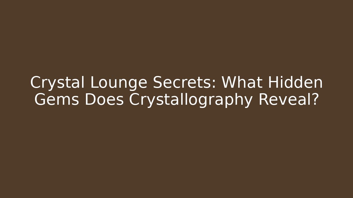 Crystal Lounge Secrets: What Hidden Gems Does Crystallography Reveal? - Smart Esu