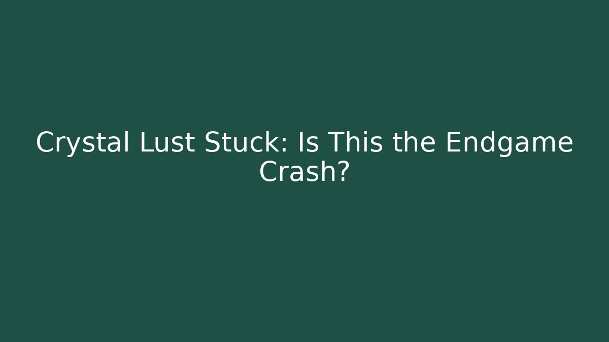 Crystal Lust Stuck: Is This the Endgame Crash?
