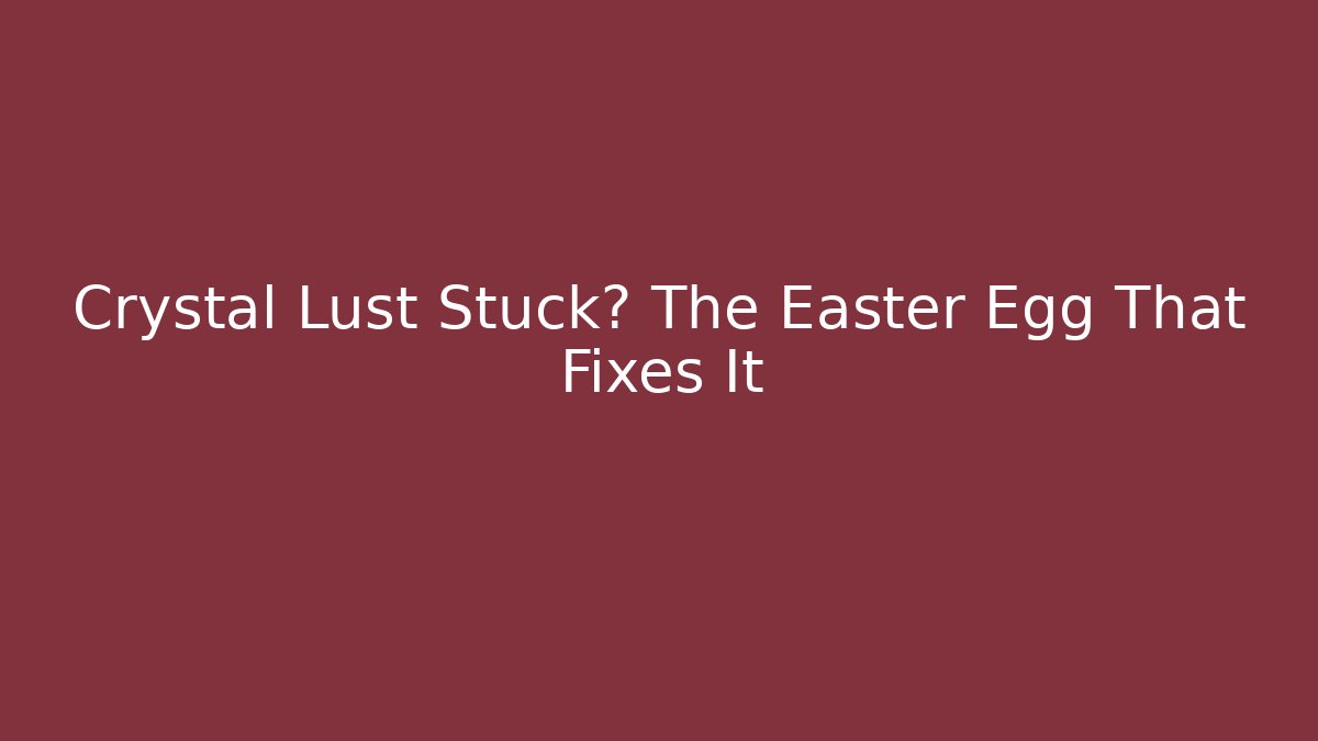 Crystal Lust Stuck? The Easter Egg That Fixes It