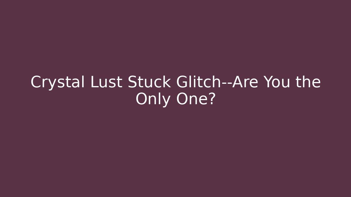 Crystal Lust Stuck Glitch—Are You the Only One?
