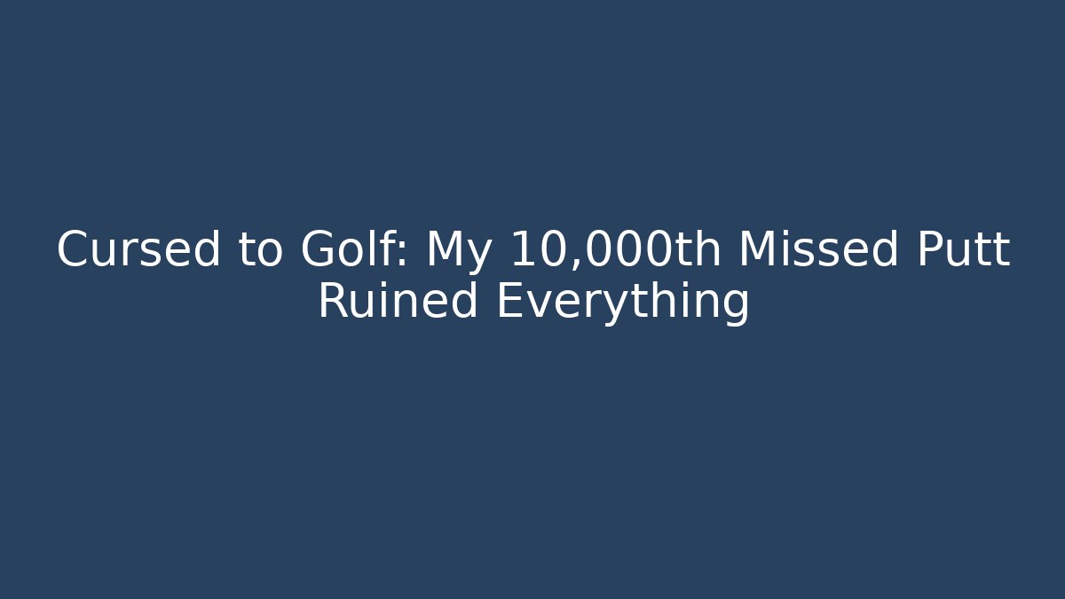 Cursed to Golf: My 10,000th Missed Putt Ruined Everything