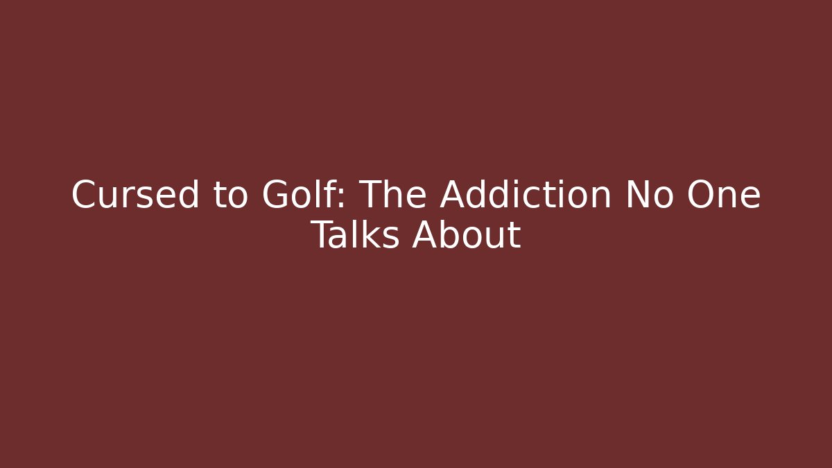Cursed to Golf: The Addiction No One Talks About