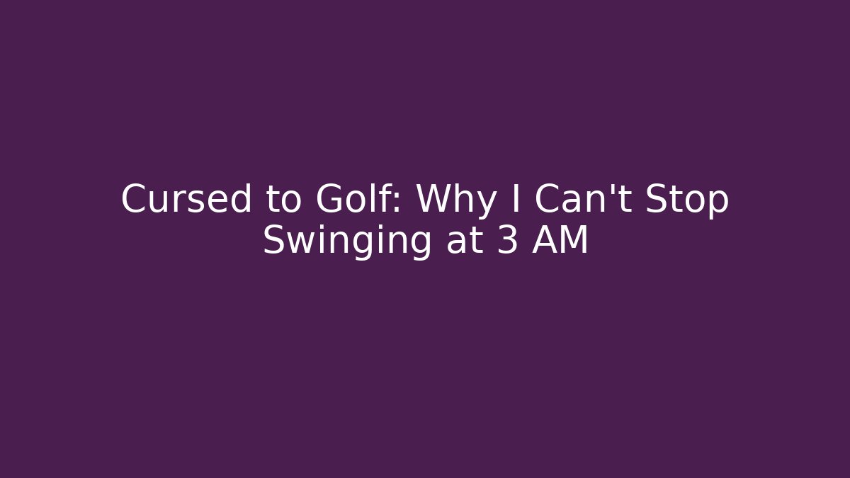 Cursed to Golf: Why I Can't Stop Swinging at 3 AM