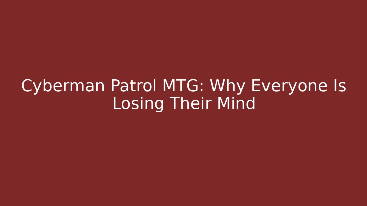 Cyberman Patrol MTG: Why Everyone Is Losing Their Mind - Smart Esu