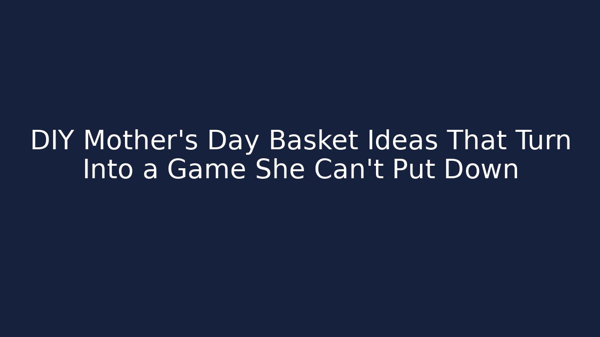 DIY Mother's Day Basket Ideas That Turn Into a Game She Can't Put Down