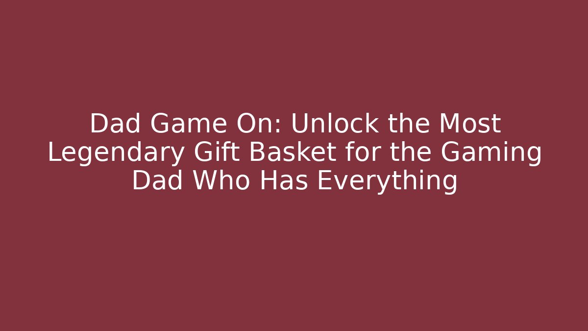 Dad Game On: Unlock the Most Legendary Gift Basket for the Gaming Dad Who Has Everything