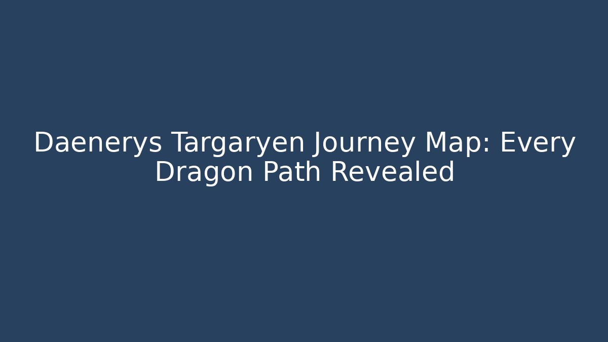 Daenerys Targaryen Journey Map: Every Dragon Path Revealed