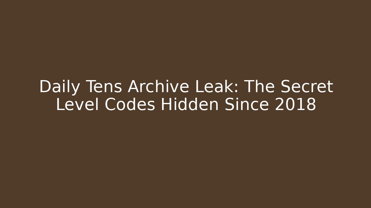 Daily Tens Archive Leak: The Secret Level Codes Hidden Since 2018