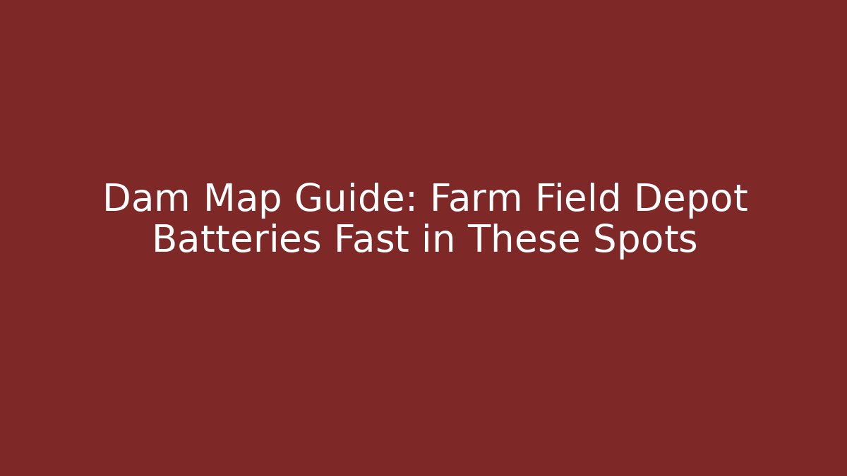 Dam Map Guide: Farm Field Depot Batteries Fast in These Spots