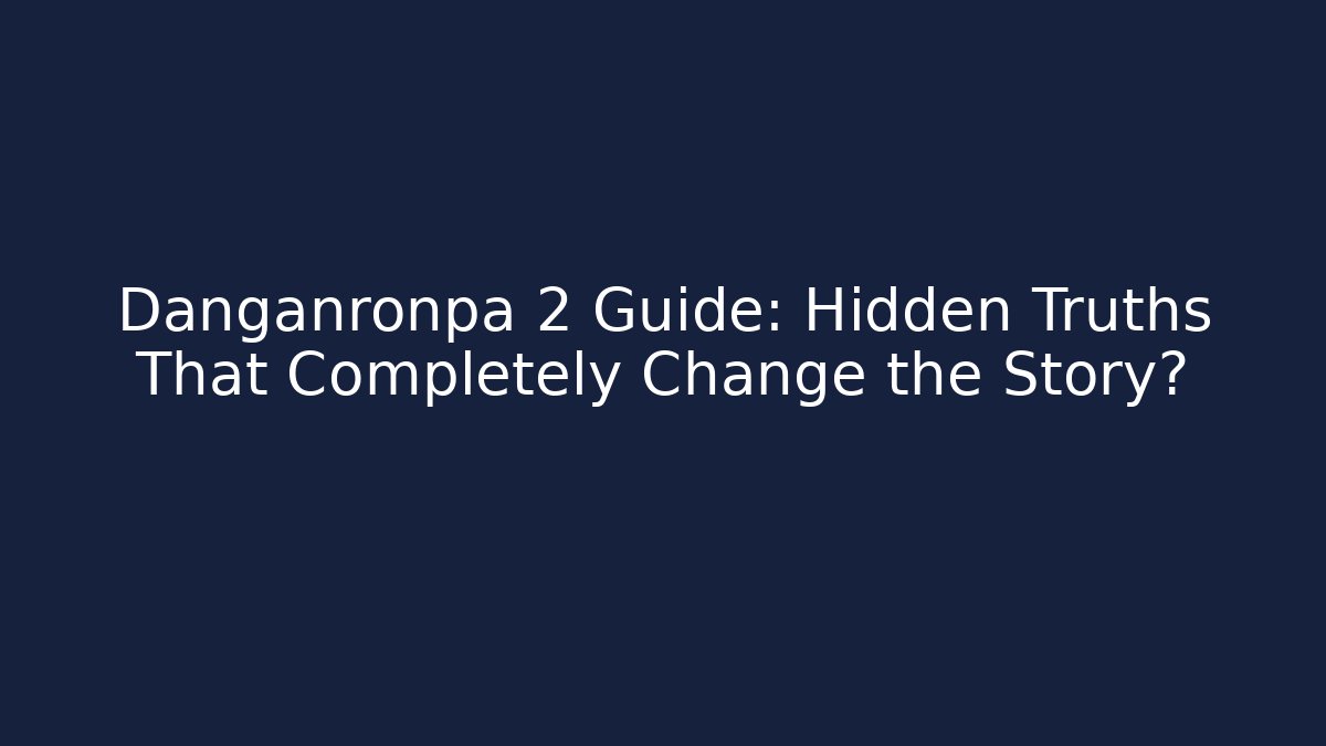 Danganronpa 2 Guide: Hidden Truths That Completely Change the Story?