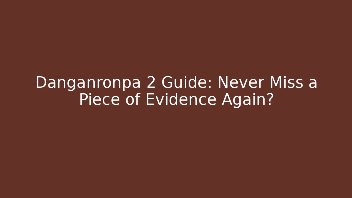 Danganronpa 2 Guide: Never Miss a Piece of Evidence Again?
