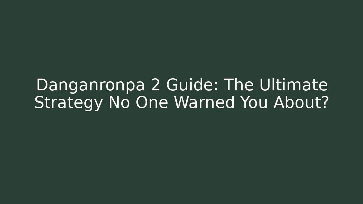 Danganronpa 2 Guide: The Ultimate Strategy No One Warned You About?